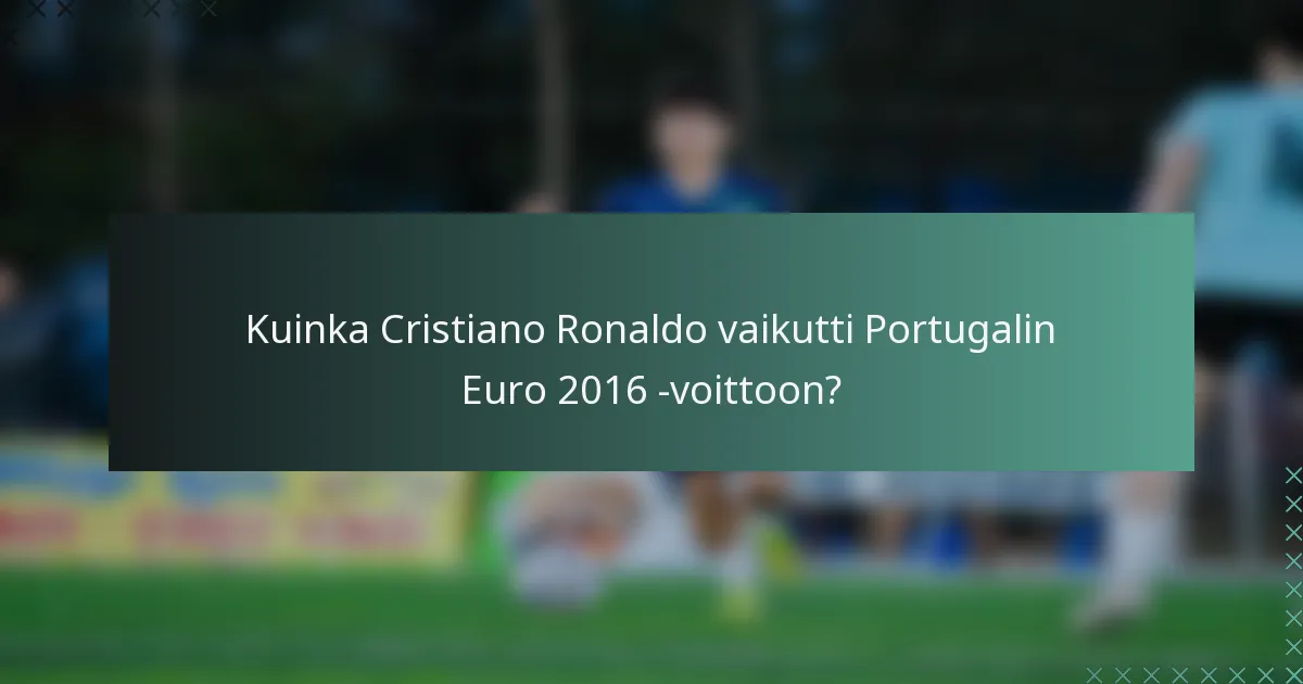 Kuinka Cristiano Ronaldo vaikutti Portugalin Euro 2016 -voittoon?