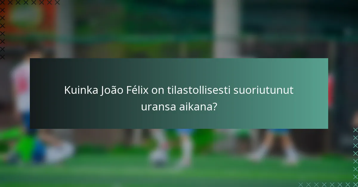 Kuinka João Félix on tilastollisesti suoriutunut uransa aikana?