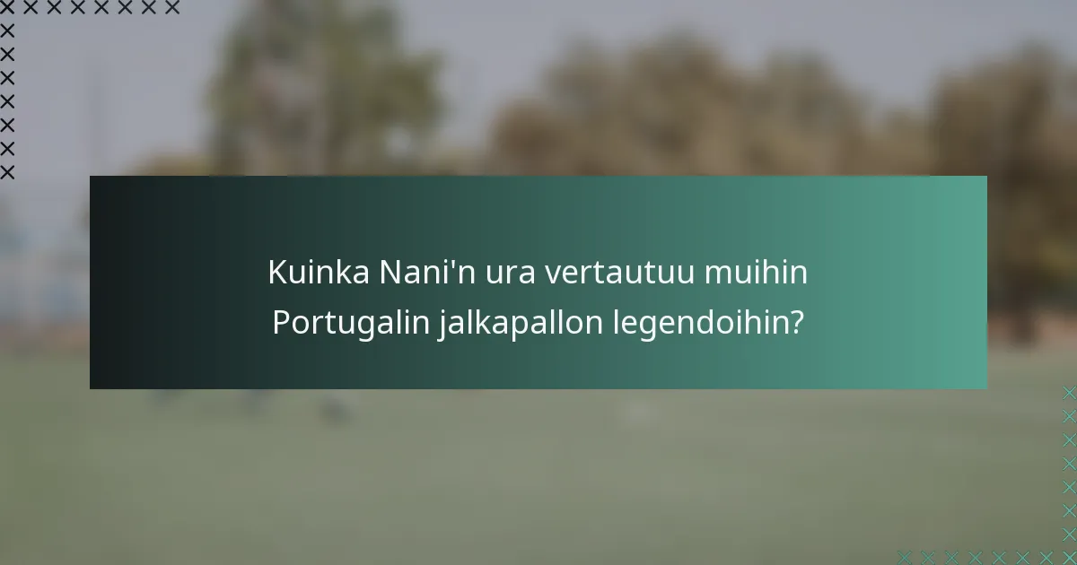 Kuinka Nani'n ura vertautuu muihin Portugalin jalkapallon legendoihin?