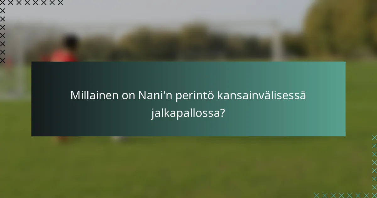Millainen on Nani'n perintö kansainvälisessä jalkapallossa?