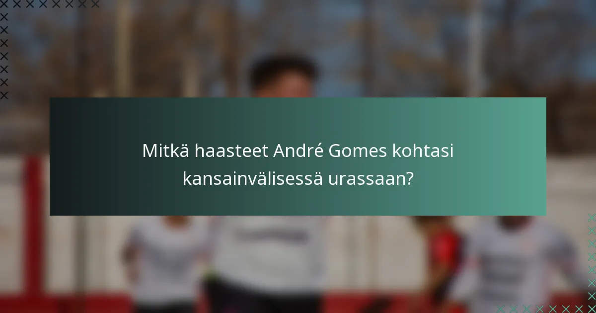 Mitkä haasteet André Gomes kohtasi kansainvälisessä urassaan?