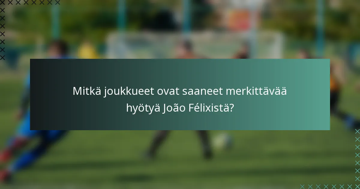 Mitkä joukkueet ovat saaneet merkittävää hyötyä João Félixistä?