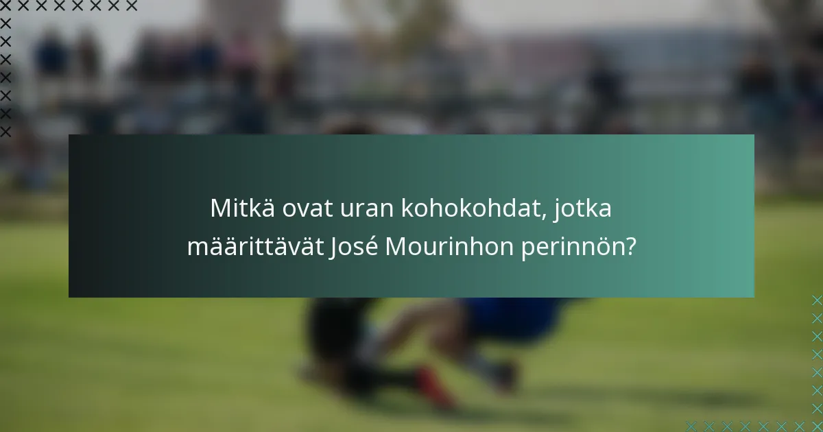 Mitkä ovat uran kohokohdat, jotka määrittävät José Mourinhon perinnön?