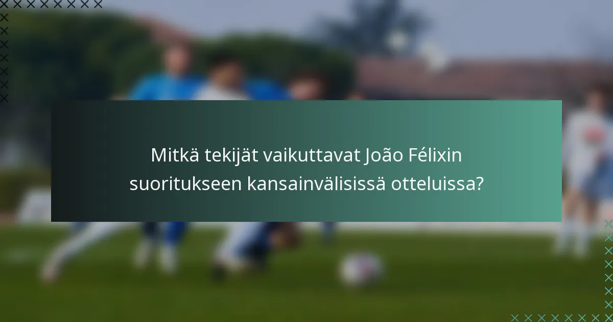 Mitkä tekijät vaikuttavat João Félixin suoritukseen kansainvälisissä otteluissa?